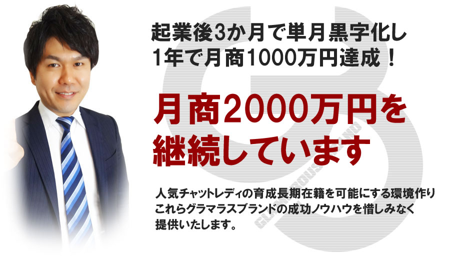 起業後3ヶ月で単月黒字化し1年で月商1000万円達成!/月商2000万円を継続しています/人気チャットレディの育成長期在籍を可能にする環境作りこれらグラマラスブランドの成功ノウハウを惜しみなく提供いたします。